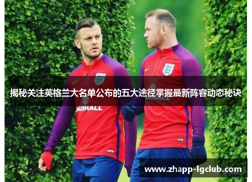 揭秘关注英格兰大名单公布的五大途径掌握最新阵容动态秘诀