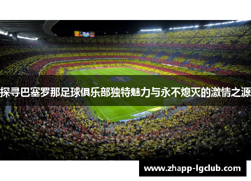 探寻巴塞罗那足球俱乐部独特魅力与永不熄灭的激情之源