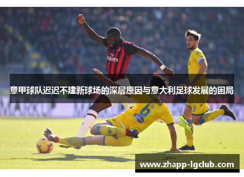 意甲球队迟迟不建新球场的深层原因与意大利足球发展的困局