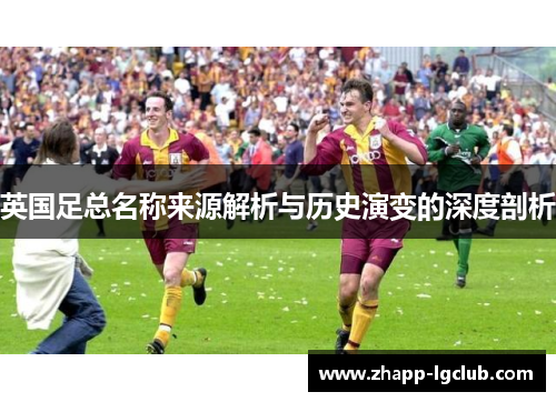 英国足总名称来源解析与历史演变的深度剖析