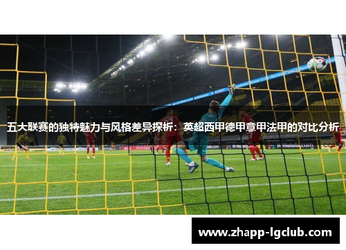 五大联赛的独特魅力与风格差异探析：英超西甲德甲意甲法甲的对比分析
