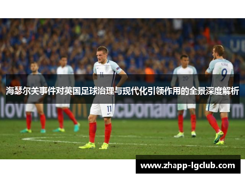 海瑟尔关事件对英国足球治理与现代化引领作用的全景深度解析