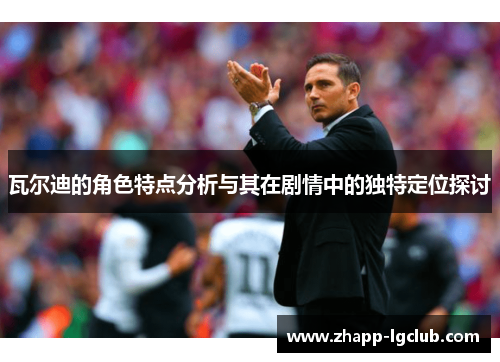 瓦尔迪的角色特点分析与其在剧情中的独特定位探讨