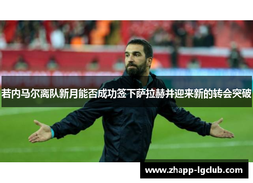 若内马尔离队新月能否成功签下萨拉赫并迎来新的转会突破