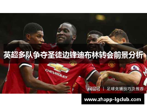 英超多队争夺圣徒边锋迪布林转会前景分析