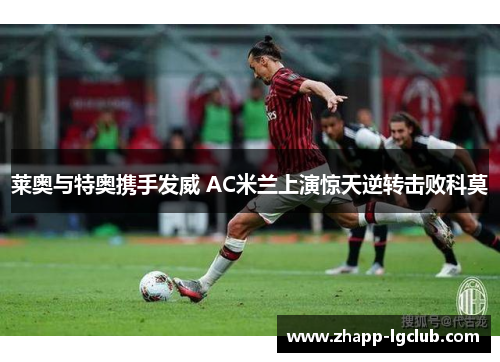 莱奥与特奥携手发威 AC米兰上演惊天逆转击败科莫
