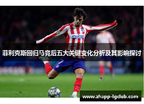 菲利克斯回归马竞后五大关键变化分析及其影响探讨