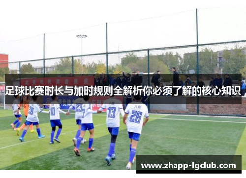 足球比赛时长与加时规则全解析你必须了解的核心知识
