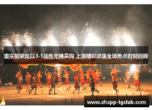 重庆铜梁龙以3-1战胜无锡吴钩 上演精彩逆袭全场焦点时刻回顾