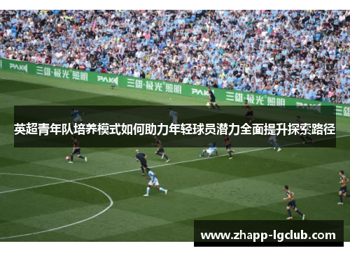 英超青年队培养模式如何助力年轻球员潜力全面提升探索路径