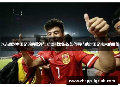 范志毅对中国足球的批评与期望引发热议如何看待他对国足未来的展望