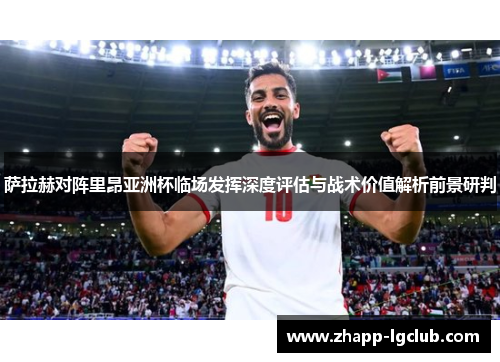 萨拉赫对阵里昂亚洲杯临场发挥深度评估与战术价值解析前景研判