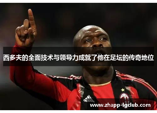 西多夫的全面技术与领导力成就了他在足坛的传奇地位
