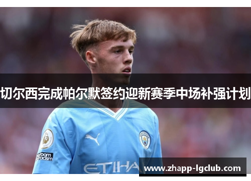 切尔西完成帕尔默签约迎新赛季中场补强计划