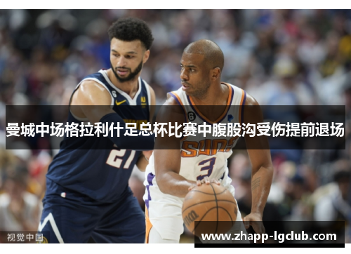 曼城中场格拉利什足总杯比赛中腹股沟受伤提前退场