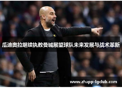 瓜迪奥拉继续执教曼城展望球队未来发展与战术革新