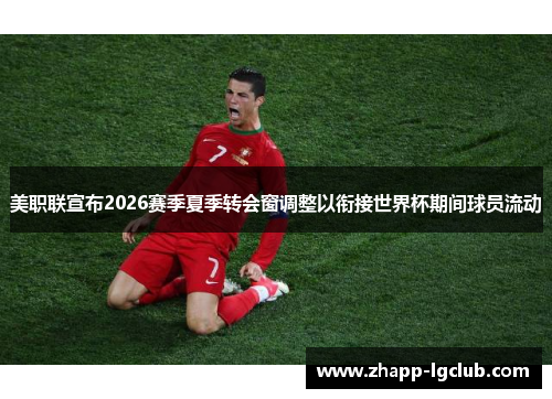 美职联宣布2026赛季夏季转会窗调整以衔接世界杯期间球员流动